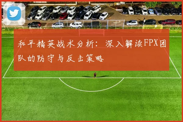 和平精英战术分析：深入解读FPX团队的防守与反击策略