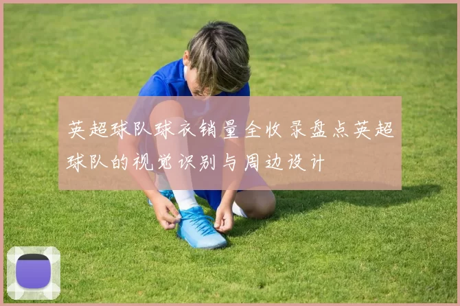 英超球队球衣销量全收录盘点英超球队的视觉识别与周边设计