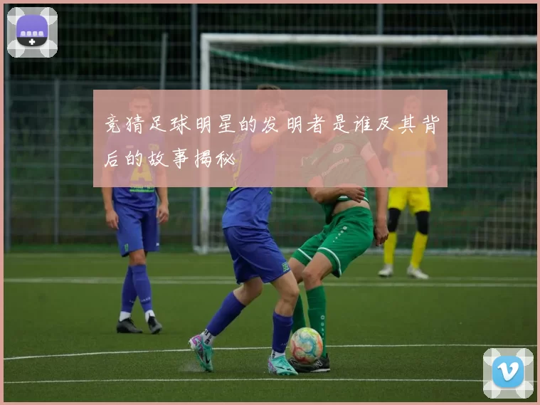 竞猜足球明星的发明者是谁及其背后的故事揭秘