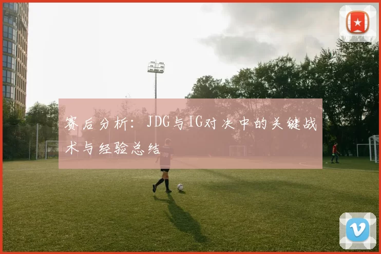赛后分析：JDG与IG对决中的关键战术与经验总结