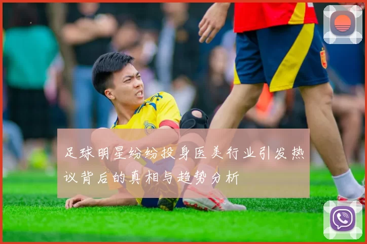 足球明星纷纷投身医美行业引发热议背后的真相与趋势分析