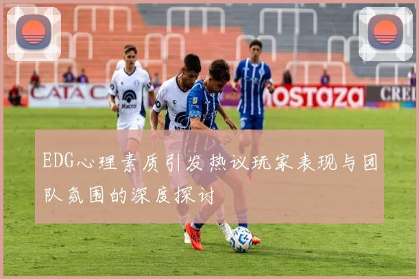 EDG心理素质引发热议玩家表现与团队氛围的深度探讨
