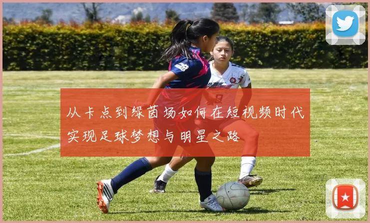 从卡点到绿茵场如何在短视频时代实现足球梦想与明星之路