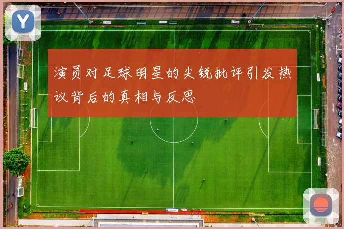 演员对足球明星的尖锐批评引发热议背后的真相与反思