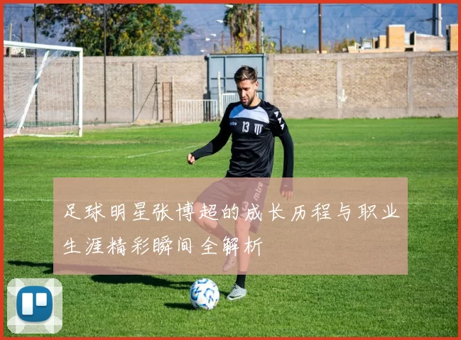足球明星张博超的成长历程与职业生涯精彩瞬间全解析