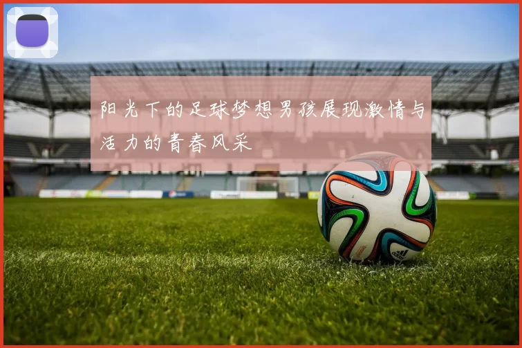 阳光下的足球梦想男孩展现激情与活力的青春风采