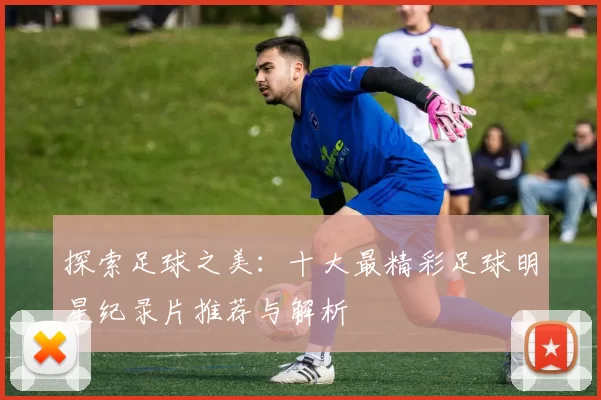探索足球之美：十大最精彩足球明星纪录片推荐与解析