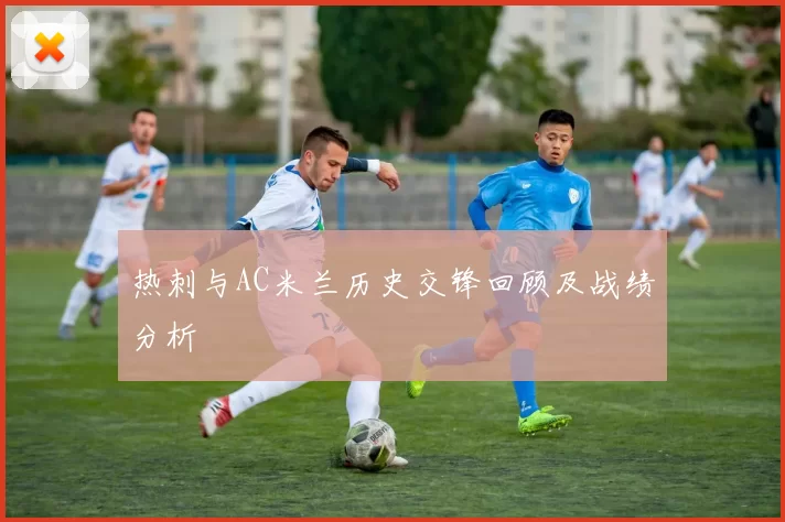 热刺与AC米兰历史交锋回顾及战绩分析