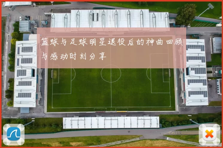 篮球与足球明星退役后的神曲回顾与感动时刻分享