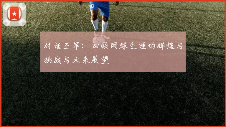 对话王军：回顾网球生涯的辉煌与挑战与未来展望
