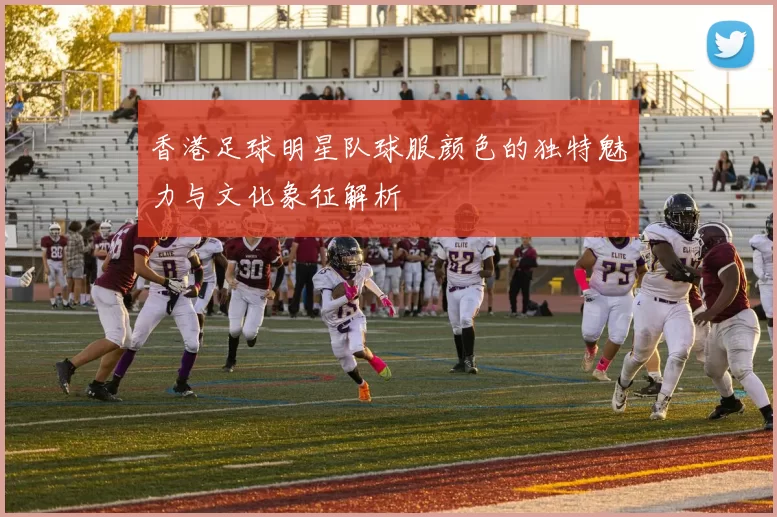 香港足球明星队球服颜色的独特魅力与文化象征解析