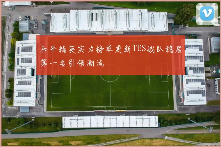 和平精英实力榜单更新TES战队稳居第一名引领潮流