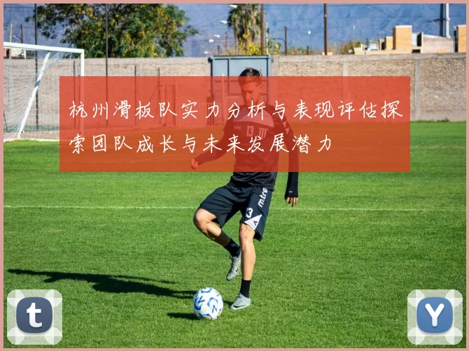 杭州滑板队实力分析与表现评估探索团队成长与未来发展潜力