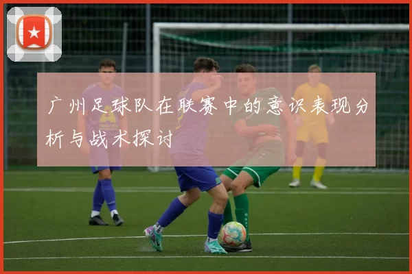 广州足球队在联赛中的意识表现分析与战术探讨
