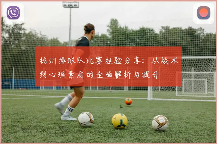 杭州排球队比赛经验分享：从战术到心理素质的全面解析与提升