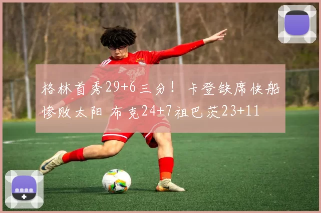 格林首秀29+6三分！卡登缺席快船惨败太阳 布克24+7祖巴茨23+11