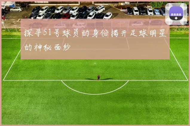 探寻51号球员的身份揭开足球明星的神秘面纱