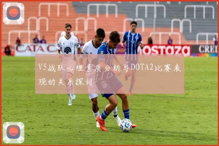 V5战队心理素质分析与DOTA2比赛表现的关系探讨