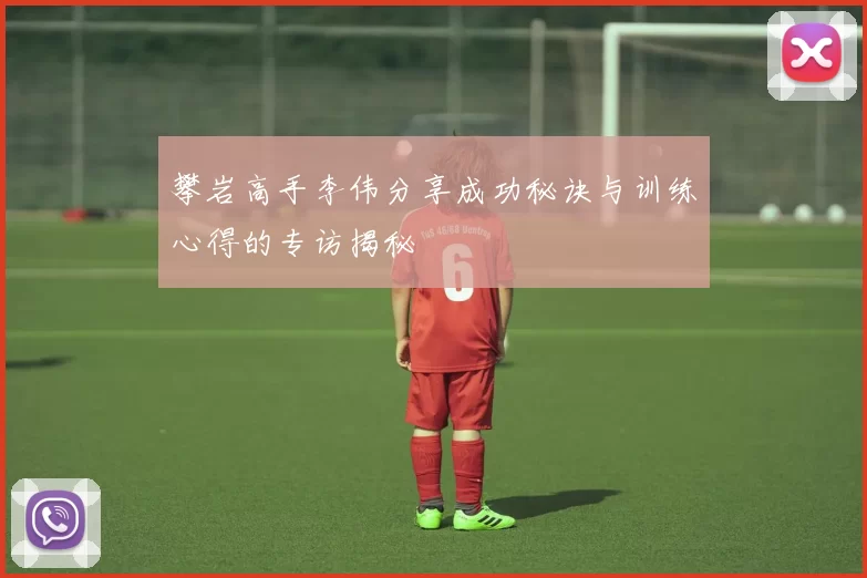 攀岩高手李伟分享成功秘诀与训练心得的专访揭秘