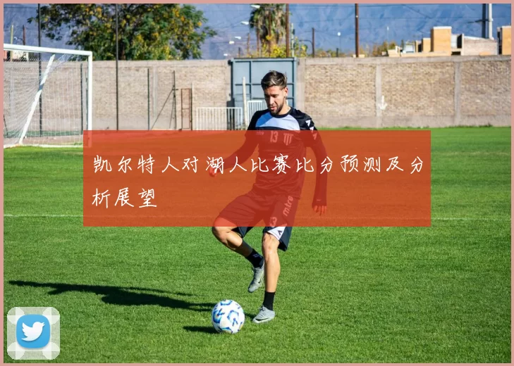 凯尔特人对湖人比赛比分预测及分析展望