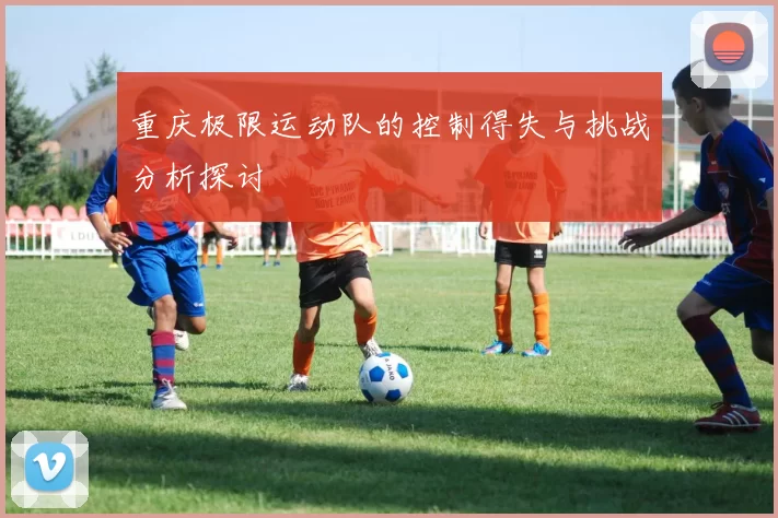 重庆极限运动队的控制得失与挑战分析探讨