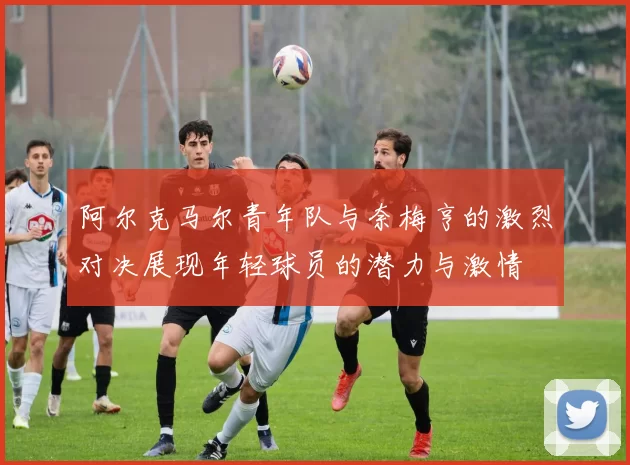 阿尔克马尔青年队与奈梅亨的激烈对决展现年轻球员的潜力与激情