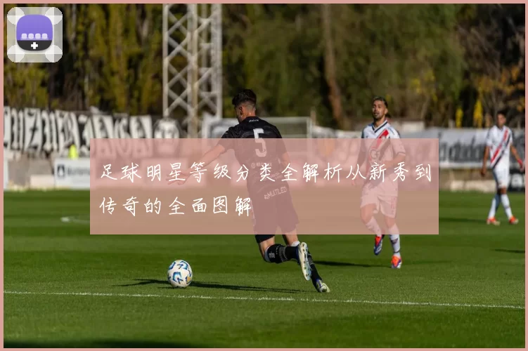 足球明星等级分类全解析从新秀到传奇的全面图解