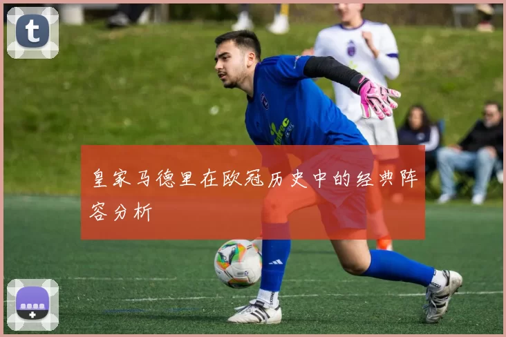 皇家马德里在欧冠历史中的经典阵容分析
