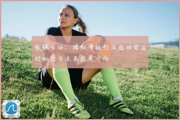 张强专访：揭秘滑板行业成功背后的秘密与未来发展方向
