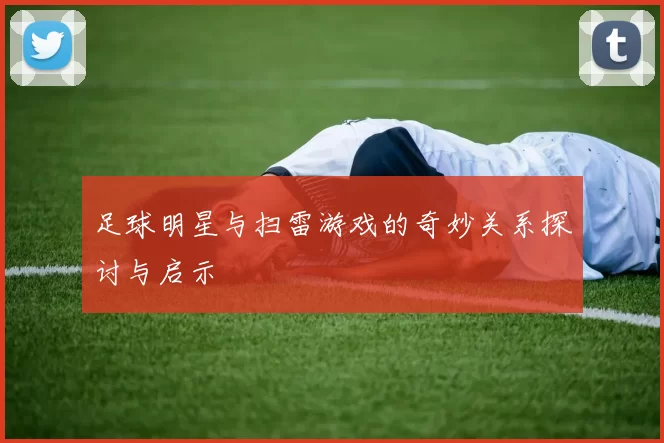 足球明星与扫雷游戏的奇妙关系探讨与启示