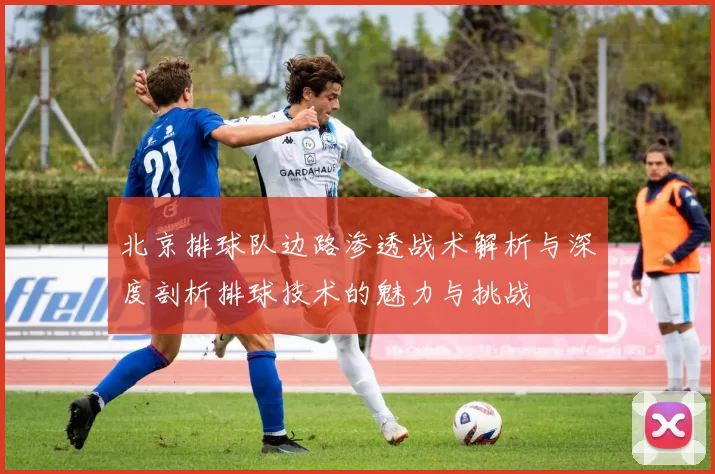 北京排球队边路渗透战术解析与深度剖析排球技术的魅力与挑战